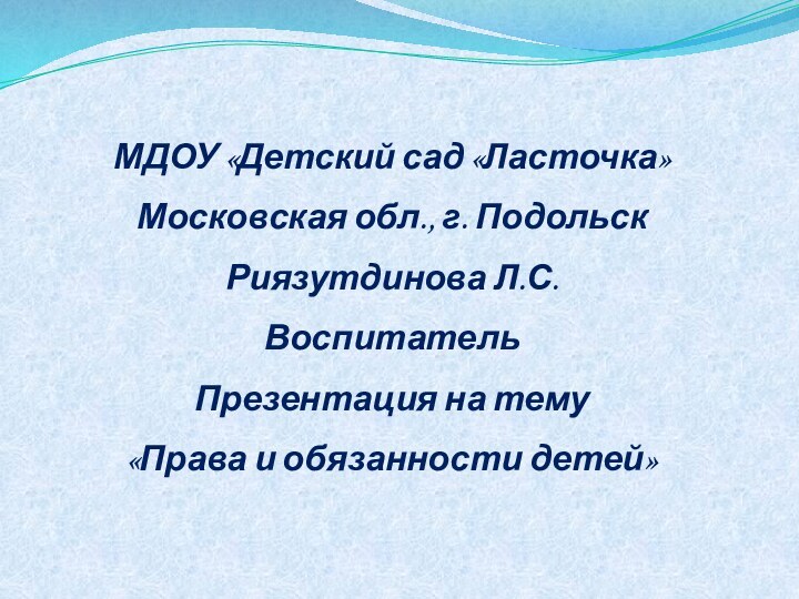 МДОУ «Детский сад «Ласточка»Московская обл., г. ПодольскРиязутдинова Л.С.ВоспитательПрезентация на тему«Права и обязанности детей»