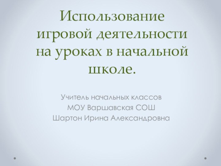 Использование игровой деятельности на уроках в начальной школе.Учитель начальных классов МОУ Варшавская СОШШартон Ирина Александровна