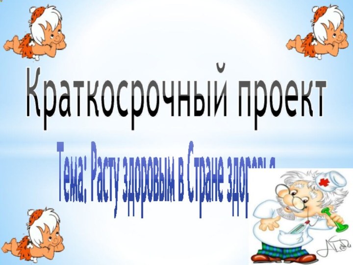 Тема: Расту здоровым в Стране здоровьяКраткосрочный проект