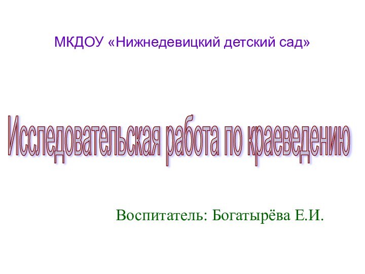 МКДОУ «Нижнедевицкий детский сад» Воспитатель: Богатырёва Е.И.Исследовательская работа по краеведению