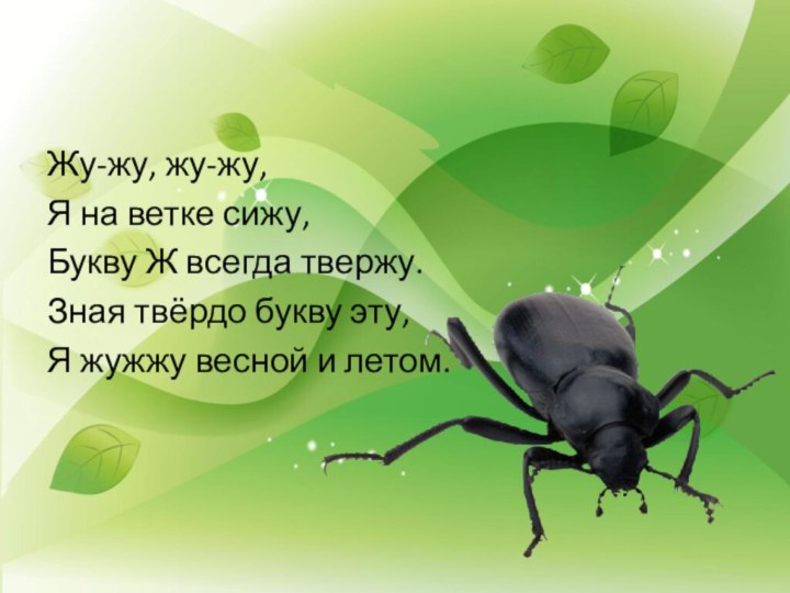 Жу-жу, жу-жу,Я на ветке сижу,Букву Ж всегда твержу.Зная твёрдо букву эту,Я жужжу весной и летом.