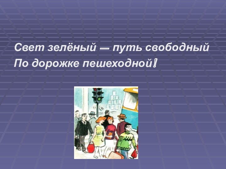 Свет зелёный – путь свободныйПо дорожке пешеходной!