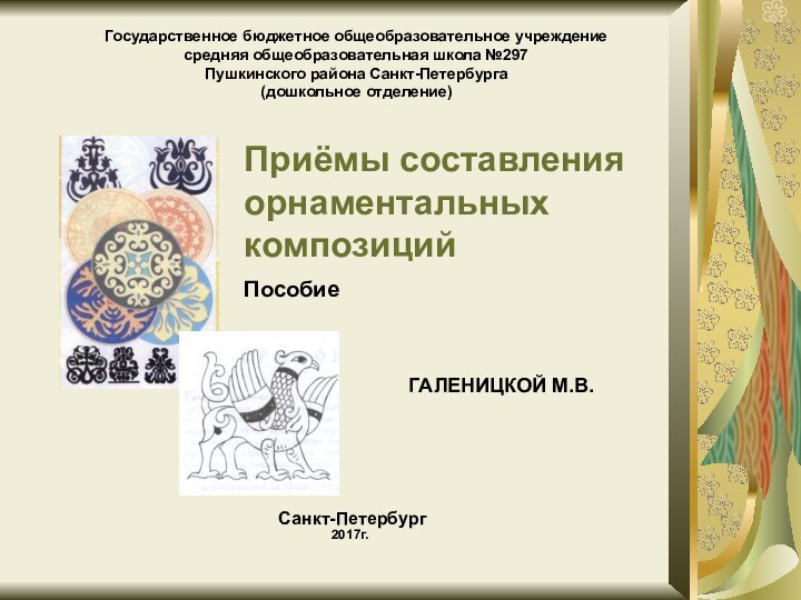 Приёмы составления орнаментальных композиций  Пособие  ГАЛЕНИЦКОЙ М.В.Государственное бюджетное общеобразовательное учреждение