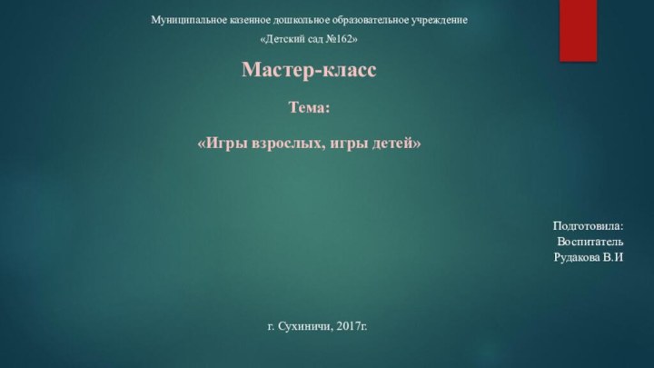 Муниципальное казенное дошкольное образовательное учреждение«Детский сад №162»Мастер-классТема:«Игры взрослых, игры детей» Подготовила: