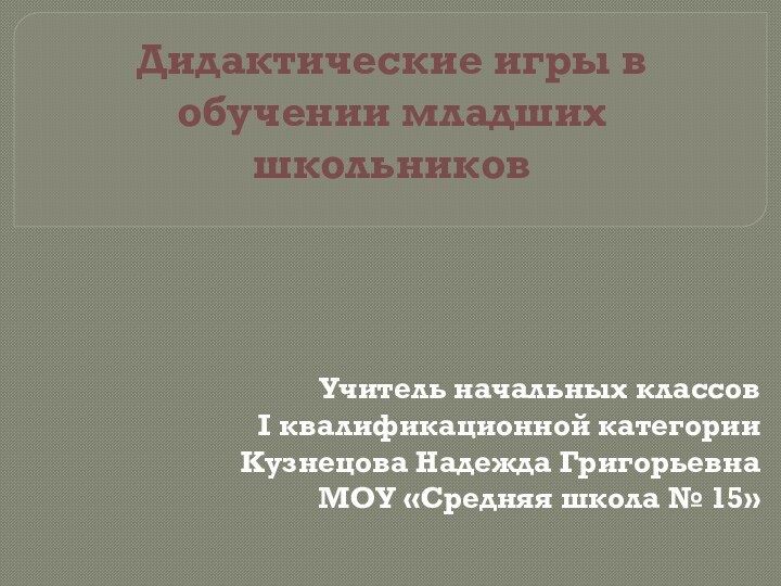 Дидактические игры в обучении младших школьниковУчитель начальных классовI квалификационной категорииКузнецова Надежда ГригорьевнаМОУ «Средняя школа № 15»