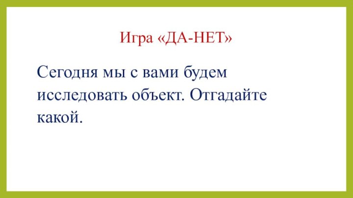 Игра «ДА-НЕТ»Сегодня мы с вами будем исследовать объект. Отгадайте какой.