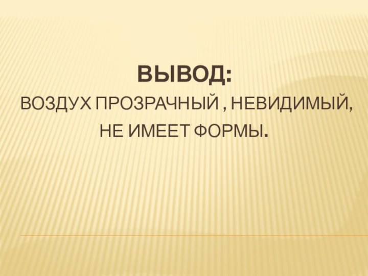 Вывод:  воздух прозрачный , невидимый, не имеет формы.