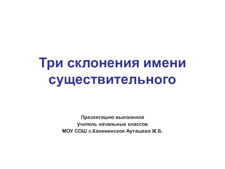 Три склонения имени существительногоПрезентацию выполнила учитель начальных классов МОУ СОШ с.Калининское Ауташева Ж.Б.