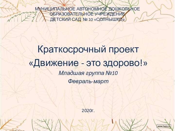 МУНИЦИПАЛЬНОЕ АВТОНОМНОЕ ДОШКОЛЬНОЕ ОБРАЗОВАТЕЛЬНОЕ УЧРЕЖДЕНИЕ ДЕТСКИЙ САД № 10 «СОЛНЫШКО»Краткосрочный проект«Движение - это здорово!»Младшая группа №10Февраль-март2020г.