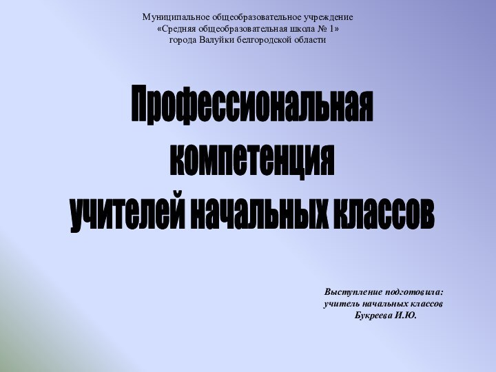 Профессиональная компетенцияучителей начальных классовМуниципальное общеобразовательное учреждение«Средняя общеобразовательная школа № 1»города Валуйки белгородской