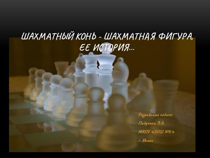 Разработал педагог Падучина Л.А.МКОУ «ООШ №8»г. МиассШахматный конь - шахматная фигура,  ее история…
