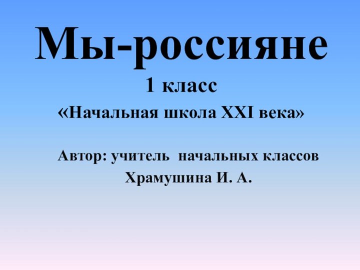 Мы-россияне 1 класс «Начальная школа XXI века»Автор: учитель начальных классовХрамушина И. А.