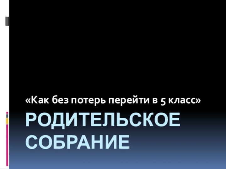 Родительское собрание«Как без потерь перейти в 5 класс»