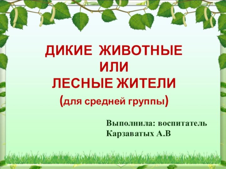 ДИКИЕ ЖИВОТНЫЕИЛИ ЛЕСНЫЕ ЖИТЕЛИ(для средней группы)Выполнила: воспитательКарзаватых А.В