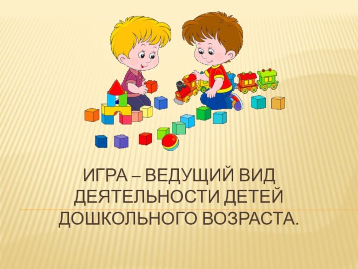 Игра – ведущий вид деятельности детей дошкольного возраста.