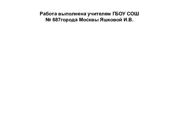 Работа выполнена учителем ГБОУ СОШ  № 687города Москвы Яшковой И.В.