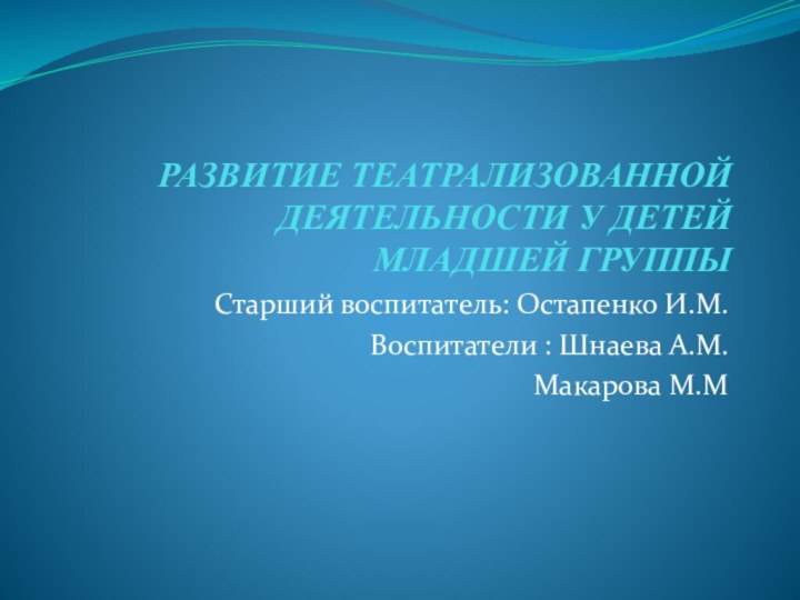 РАЗВИТИЕ ТЕАТРАЛИЗОВАННОЙ ДЕЯТЕЛЬНОСТИ У ДЕТЕЙ   МЛАДШЕЙ ГРУППЫСтарший воспитатель: Остапенко И.М.Воспитатели