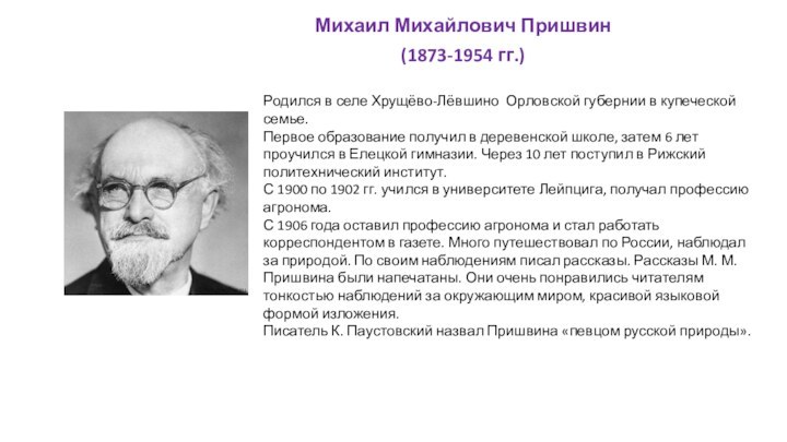 Михаил Михайлович Пришвин(1873-1954 гг.)Родился в селе Хрущёво-Лёвшино Орловской губернии в купеческой семье.Первое