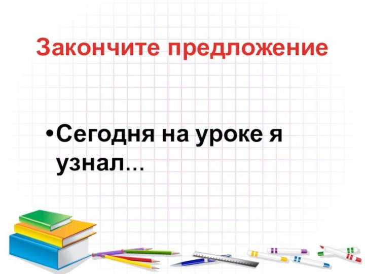 Сегодня на уроке я узнал…Закончите предложение