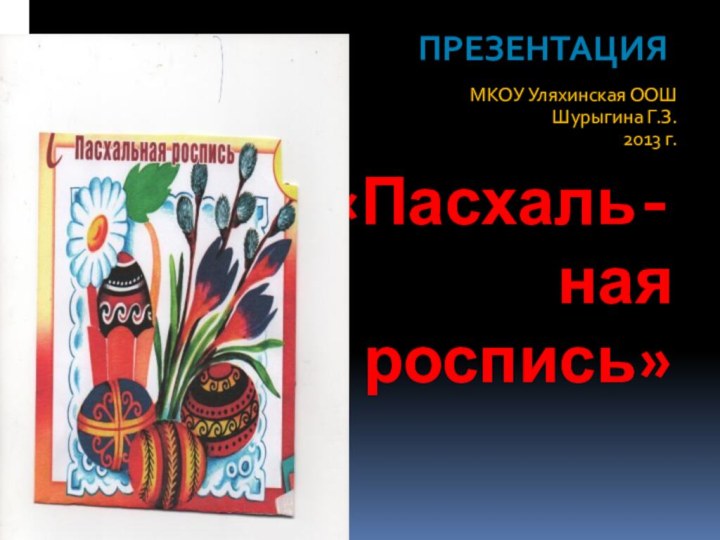 «Пасхаль- ная  роспись»МКОУ Уляхинская ООШШурыгина Г.З.  2013 г.Презентация