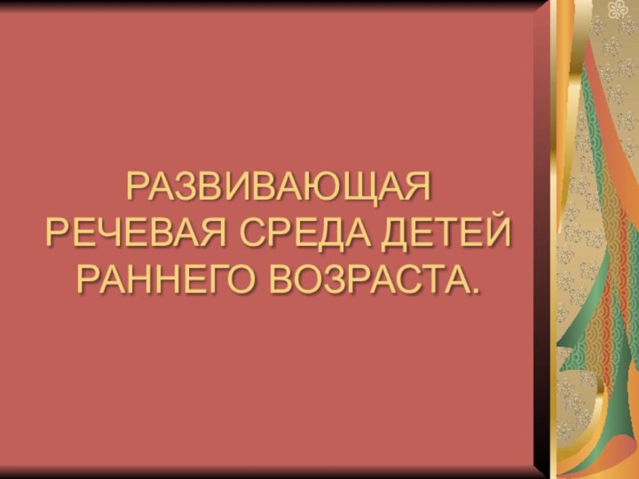 РАЗВИВАЮЩАЯ РЕЧЕВАЯ СРЕДА ДЕТЕЙ РАННЕГО ВОЗРАСТА.