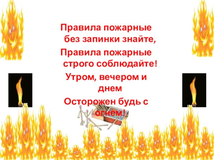 Правила пожарные без запинки знайте,Правила пожарные строго соблюдайте!Утром, вечером и днемОсторожен будь с огнем!