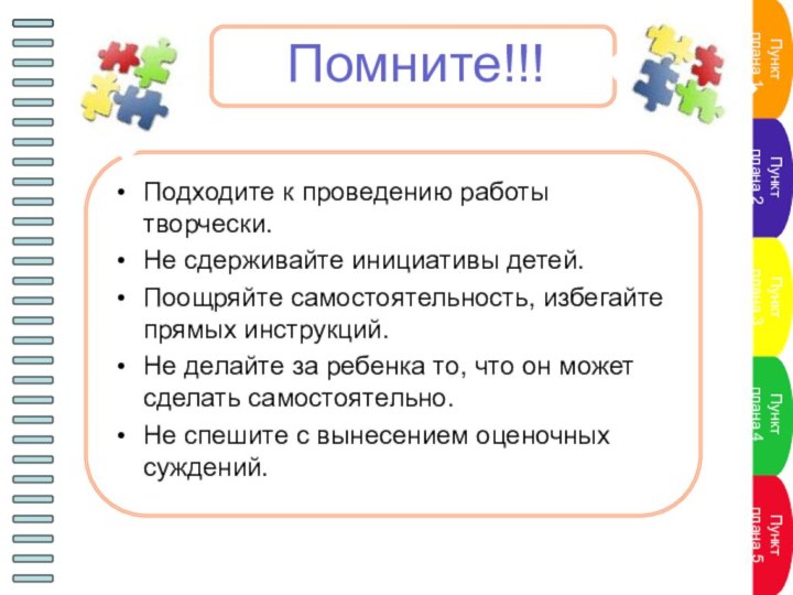 Помните!!!Подходите к проведению работы творчески.Не сдерживайте инициативы детей.Поощряйте самостоятельность, избегайте прямых инструкций.Не