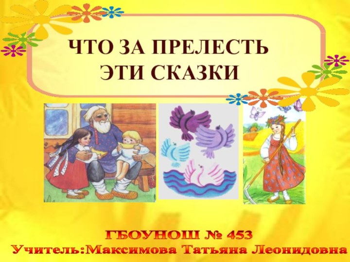 ГБОУНОШ № 453Учитель:Максимова Татьяна Леонидовна  ЧТО ЗА ПРЕЛЕСТЬ