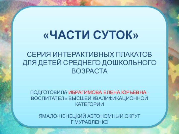 «Части суток»Серия интерактивных ПлакатовДля детей среднего дошкольного возрастаПодготовила Ибрагимова Елена Юрьевна