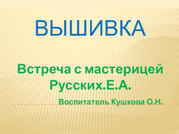 ВЫШИВКАВстреча с мастерицей Русских.Е.А.          Воспитатель Кушкова О.Н.