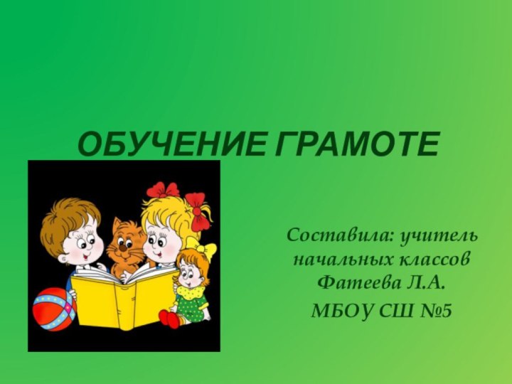 Обучение грамоте Составила: учитель начальных классов Фатеева Л.А.МБОУ СШ №5