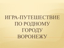 Конспект открытого итогового занятия Игра-путешествие по родному городу Воронежу план-конспект занятия (подготовительная группа)