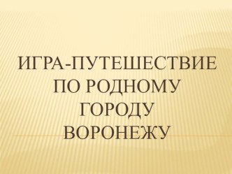 Конспект открытого итогового занятия Игра-путешествие по родному городу Воронежу план-конспект занятия (подготовительная группа)