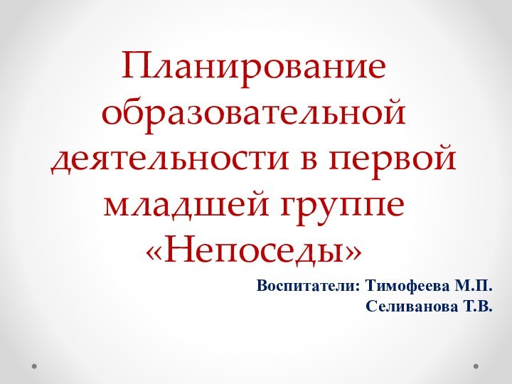 Планирование образовательной деятельности в первой младшей группе «Непоседы»Воспитатели: Тимофеева М.П.  Селиванова Т.В.