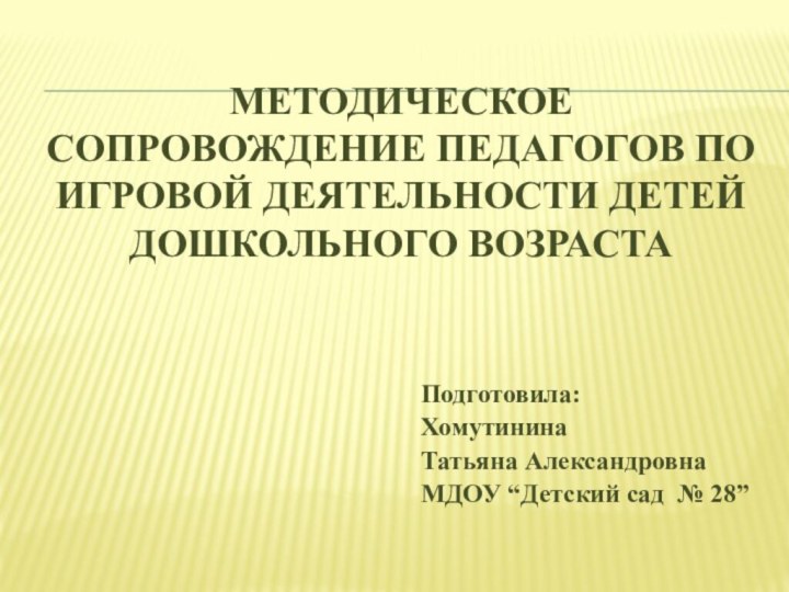 Методическое сопровождение педагогов по игровой деятельности детей дошкольного возрастаПодготовила:Хомутинина Татьяна АлександровнаМДОУ “Детский сад № 28”