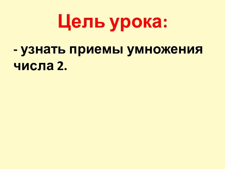 Цель урока: - узнать приемы умножения числа 2.