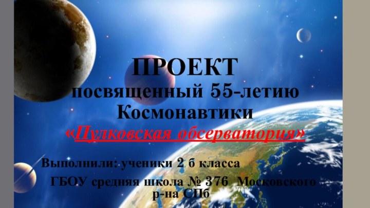 ПРОЕКТ посвященный 55-летию Космонавтики «Пулковская обсерватория»Выполнили: ученики 2 б класса ГБОУ средняя