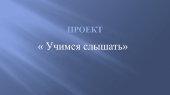 Проект Учимся слышать(презентация) презентация к уроку по логопедии (старшая группа)