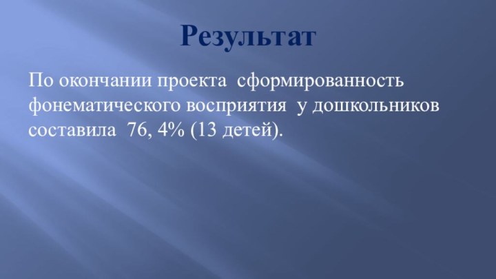 РезультатПо окончании проекта сформированность фонематического восприятия у дошкольников составила 76, 4% (13 детей).