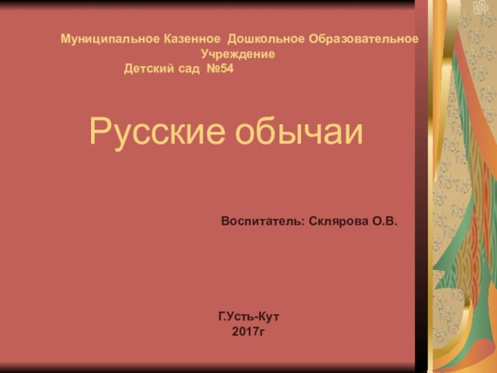 Русские обычаи		     Воспитатель: Склярова О.В. Муниципальное Казенное Дошкольное