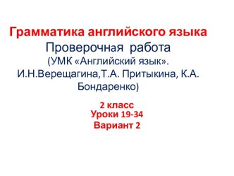 Грамматика английского языка.Проверочная работа. УМК Английский язык. И.Н. Верещагина,Т.А. Притыкина,К.А.Бондаренко.Уроки 19-34. презентация к уроку по иностранному языку (2 класс) по теме