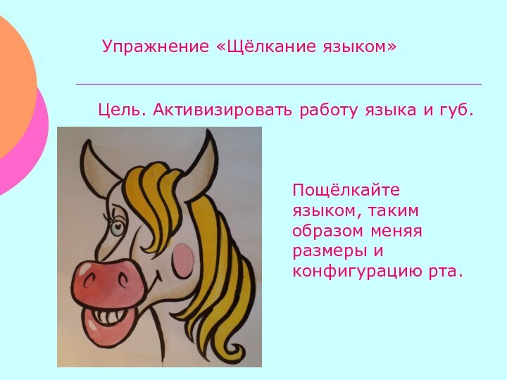 Упражнение «Щёлкание языком»Цель. Активизировать работу языка и губ.Пощёлкайте языком, таким образом меняя размеры и конфигурацию рта.