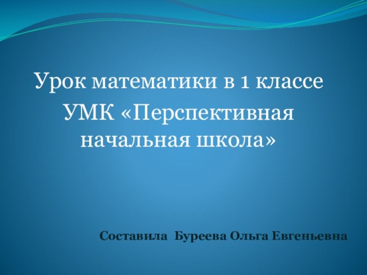 Составила Буреева Ольга ЕвгеньевнаУрок математики в 1 классеУМК «Перспективная начальная школа»