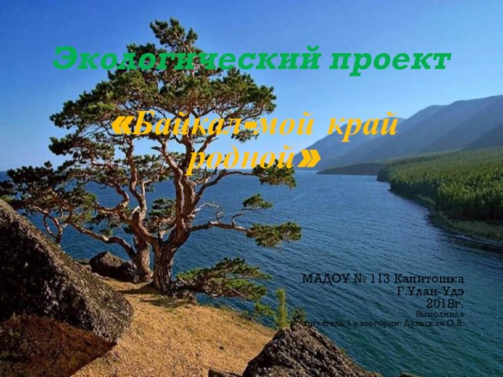 Экологический проект«Байкал-мой край родной»МАДОУ № 113 КапитошкаГ.Улан-Удэ2018г.Выполнила воспитатель 1 категории: Дульская О.В.