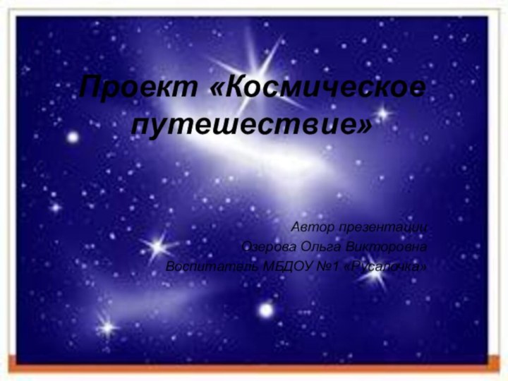 Проект «Космическое путешествие»Автор презентацииОзерова Ольга ВикторовнаВоспитатель МБДОУ №1 «Русалочка»