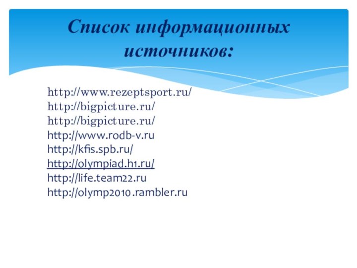 Список информационных источников:http://www.rezeptsport.ru/http://bigpicture.ru/http://bigpicture.ru/http://www.rodb-v.ruhttp://kfis.spb.ru/http://olympiad.h1.ru/http://life.team22.ruhttp://olymp2010.rambler.ru