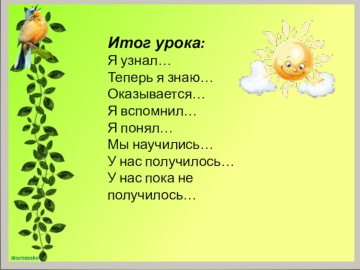 Итог урока:Я узнал…Теперь я знаю…Оказывается…Я вспомнил…Я понял…Мы научились…У нас получилось…У нас пока не получилось…