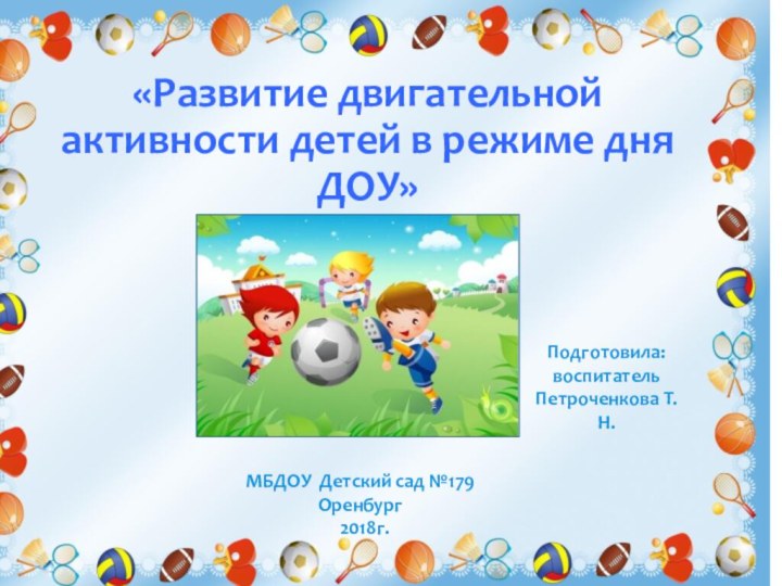 «Развитие двигательной активности детей в режиме дня ДОУ»Подготовила:воспитательПетроченкова Т.Н.МБДОУ  Детский сад №179  Оренбург  2018г.