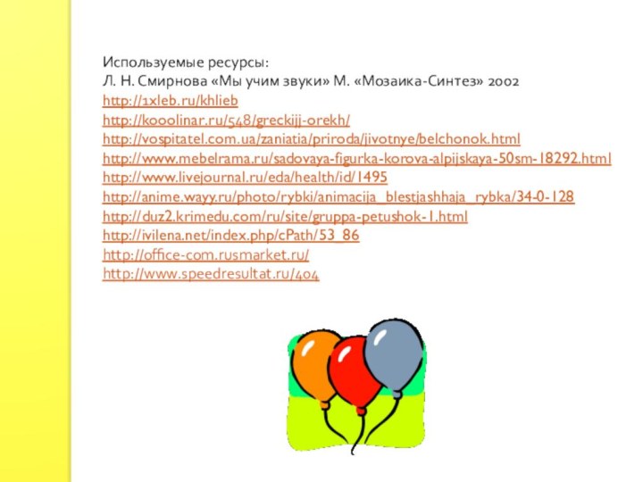 Используемые ресурсы:Л. Н. Смирнова «Мы учим звуки» М. «Мозаика-Синтез» 2002http://1xleb.ru/khliebhttp://kooolinar.ru/548/greckijj-orekh/http://vospitatel.com.ua/zaniatia/priroda/jivotnye/belchonok.htmlhttp://www.mebelrama.ru/sadovaya-figurka-korova-alpijskaya-50sm-18292.htmlhttp://www.livejournal.ru/eda/health/id/1495http://anime.wayy.ru/photo/rybki/animacija_blestjashhaja_rybka/34-0-128http://duz2.krimedu.com/ru/site/gruppa-petushok-1.htmlhttp://ivilena.net/index.php/cPath/53_86http://office-com.rusmarket.ru/http://www.speedresultat.ru/404