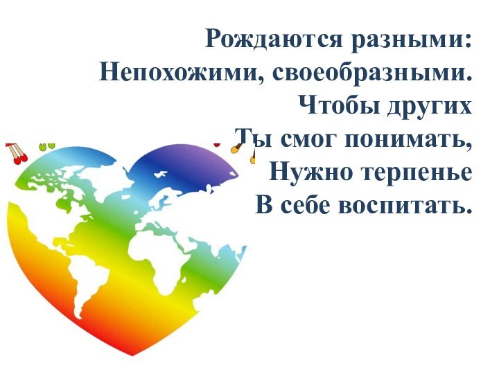 Рождаются разными: Непохожими, своеобразными. Чтобы других Ты смог понимать, Нужно терпенье В себе воспитать.